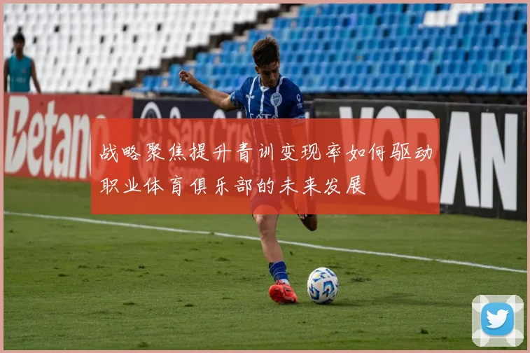 战略聚焦提升青训变现率如何驱动职业体育俱乐部的未来发展