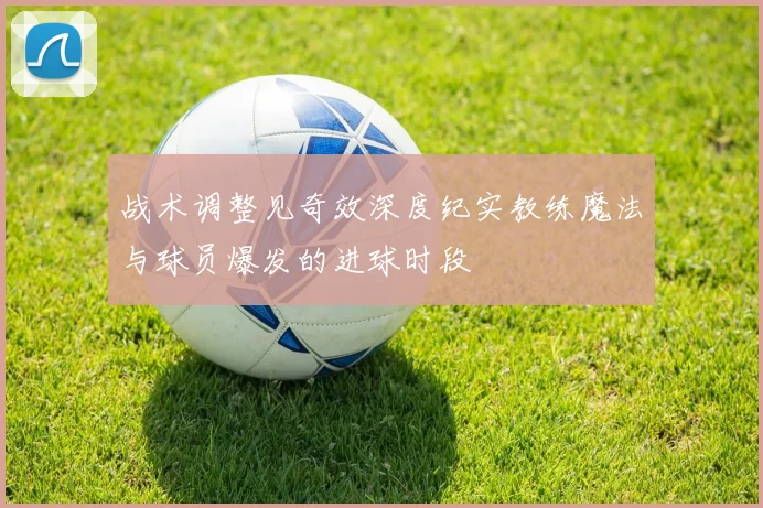 战术调整见奇效深度纪实教练魔法与球员爆发的进球时段