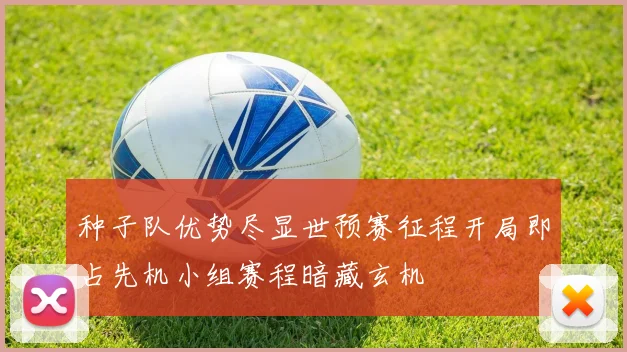种子队优势尽显世预赛征程开局即占先机小组赛程暗藏玄机