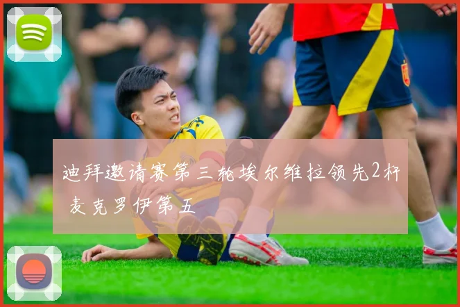 迪拜邀请赛第三轮埃尔维拉领先2杆 麦克罗伊第五