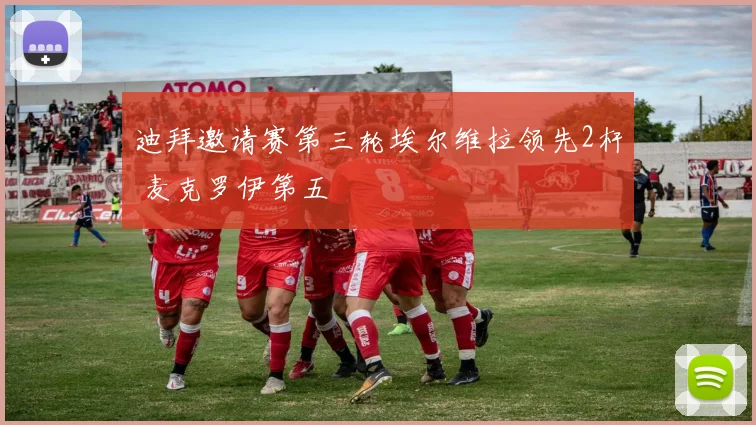 迪拜邀请赛第三轮埃尔维拉领先2杆 麦克罗伊第五